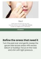 CELIMAX Give the T-zone a little extra attention: Use the gauze side around the nose and chin.